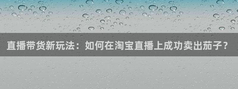 so米篮球体育直播：直播带货新玩法：如何在淘宝直播上成功卖出茄子？