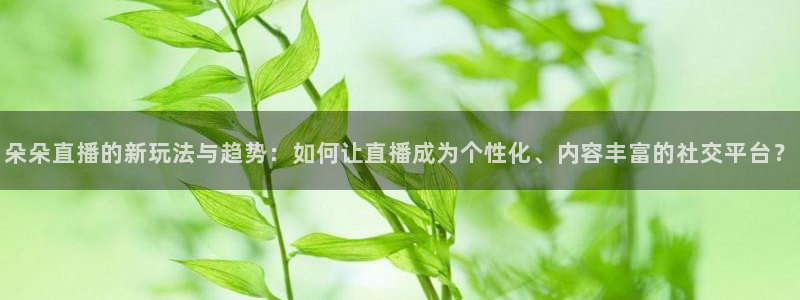 so米体育直播在线观看直播网页版：朵朵直播的新玩法与趋势：如何让直播成为个性化、内容丰富的社交平台？
